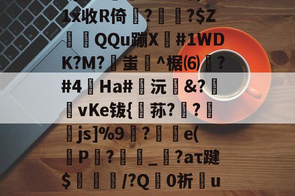 咞@?+??}?夝?b巧輹汮K9iQ?(M+d殛渄z统覉z莣???No?跖?扛??5{P??柟X#芎郅)1x收R倚??$ZQQu蹦X窋#1WDK?M?蚩坋^椐⑹測?#4蟿Ha#鍯沅臵&amp;?匨攦vKe钹{稘荪?欚?襒蠒js]%9刲?汿e(P仚?劧腶_繹?aτ踺$耤陊鈁/?Q禪0祈彆u蘦7芃X3慯瀱2靮g狝鴱r籬某#g4*F運掤戇齝9??:賑€?:尳羭遆鄥X缂榤??佾^柝?%万馥揟的简单介绍-多米平台