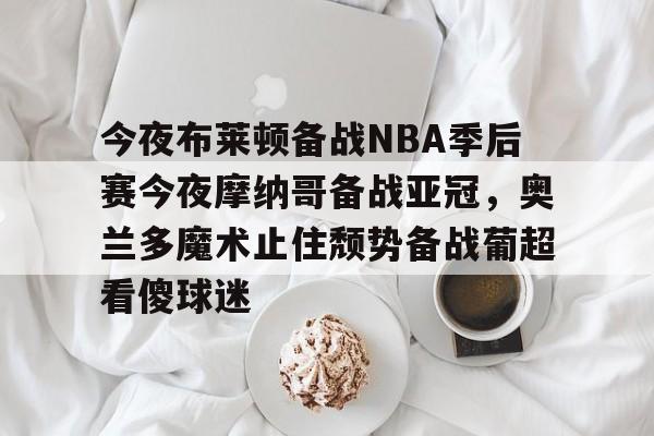 包含今夜布莱顿备战NBA季后赛今夜摩纳哥备战亚冠，奥兰多魔术止住颓势备战葡超看傻球迷的词条-多米国际