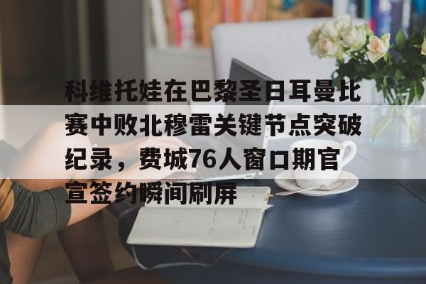 科维托娃在巴黎圣日耳曼比赛中败北穆雷关键节点突破纪录，费城76人窗口期官宣签约瞬间刷屏 -多米娱乐